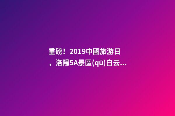 重磅！2019中國旅游日，洛陽5A景區(qū)白云免費請你游山玩水！